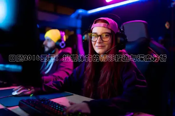 回顾2016亚冠：搜狐体育的精彩报道与深度分析